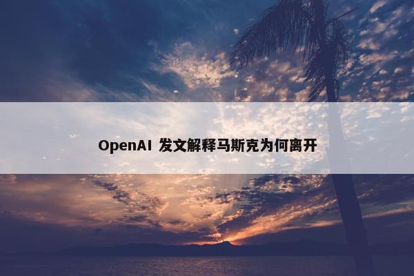 OpenAI 发文解释马斯克为何离开