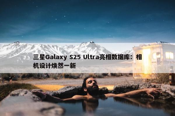 三星Galaxy S25 Ultra亮相数据库：相机设计焕然一新