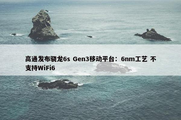 高通发布骁龙6s Gen3移动平台：6nm工艺 不支持WiFi6