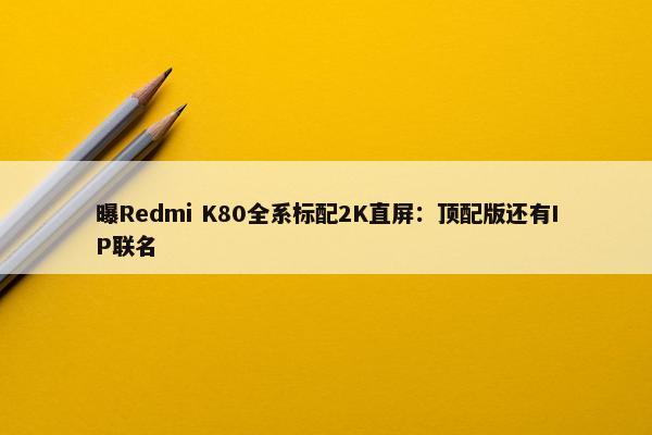 曝Redmi K80全系标配2K直屏：顶配版还有IP联名
