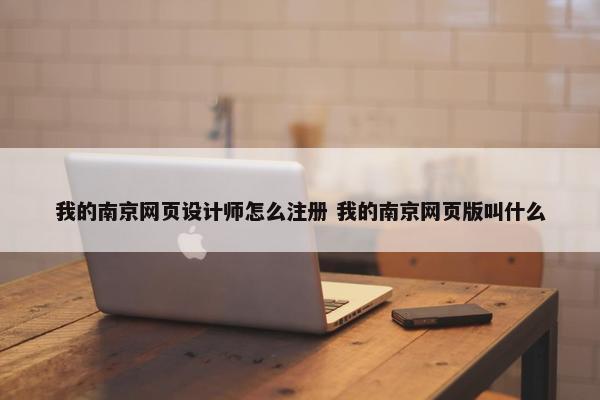 我的南京网页设计师怎么注册 我的南京网页版叫什么