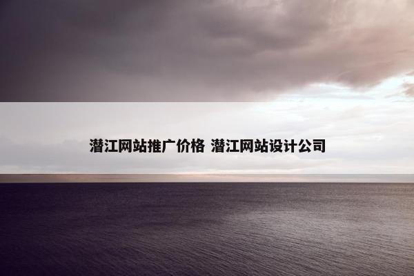 潜江网站推广价格 潜江网站设计公司