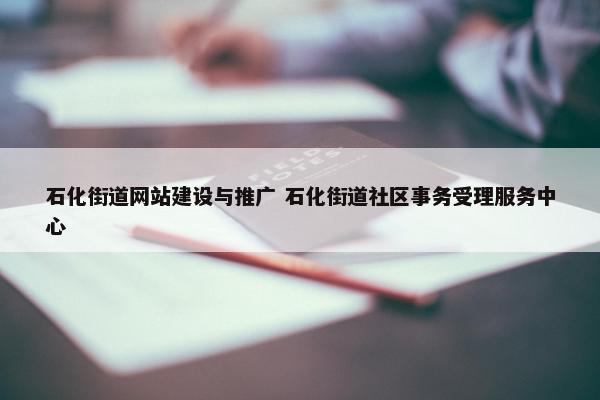 石化街道网站建设与推广 石化街道社区事务受理服务中心