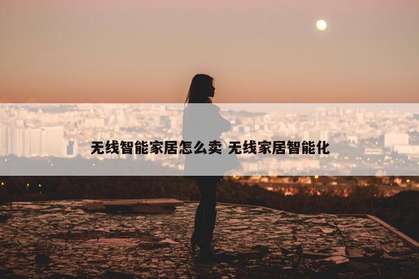 无线智能家居怎么卖 无线家居智能化