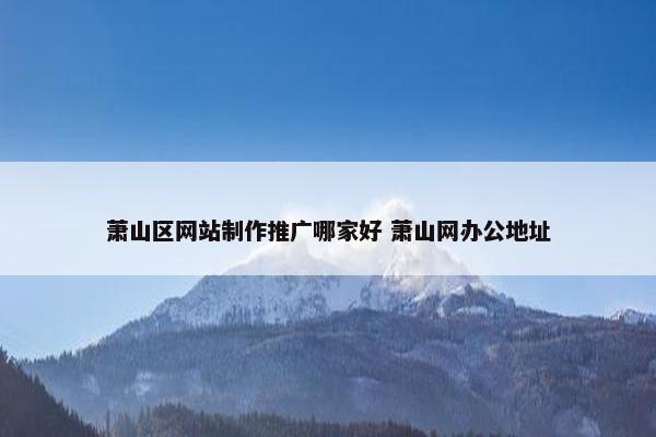 萧山区网站制作推广哪家好 萧山网办公地址